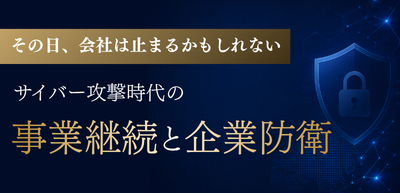 その日、会社は止まるかもしれない～サイバー攻撃時代の事業継続と企業防衛～