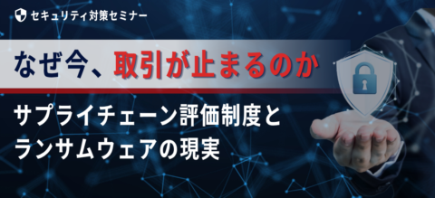 なぜ今、取引が止まるのか -サプライチェーン評価制度とランサムウェアの現実ｰ