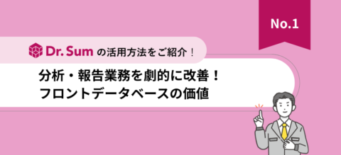 「Dr.Sum」活用法資料【Vol.1】分析・報告業務を劇的に改善！ フロントデータベースの価値
