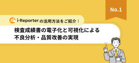「i-Reporter」活用法資料検査成績書の電子化と可視化による不良分析・品質改善の実現