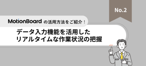 「MotionBoard」活用法紹介資料【Vol.２】入力機能を活用したリアルタイムな作業状況の把握