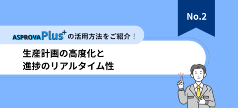 AsprovaPlus活用法資料【Vol.2】生産計画の高度化と進捗のリアルタイム性